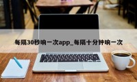 每隔30秒响一次app_每隔十分钟响一次