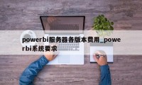 powerbi服务器各版本费用_powerbi系统要求