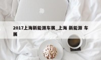 2017上海新能源车展_上海 新能源 车展