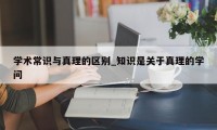 学术常识与真理的区别_知识是关于真理的学问