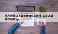 买车时候让下载各种app正常吗_买车之后要下载的app