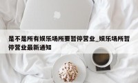 是不是所有娱乐场所要暂停营业_娱乐场所暂停营业最新通知