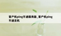 客户机ping不通服务器_客户机ping不通主机