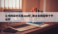 公司网站好还是app好_做企业网站哪个平台好