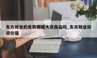 东方钽业的走势跟随大宗商品吗_东方钽业投资价值