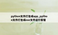 python文件打包成app_python文件打包成exe文件运行报错