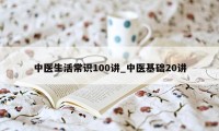 中医生活常识100讲_中医基础20讲