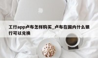 工行app卢布怎样购买_卢布在国内什么银行可以兑换