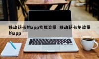 移动花卡的app专属流量_移动花卡免流量的app