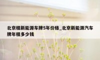 北京租新能源车牌5年价格_北京新能源汽车牌年租多少钱