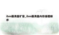 ibm服务器扩容_ibm服务器内存插槽顺序