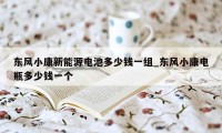 东风小康新能源电池多少钱一组_东风小康电瓶多少钱一个