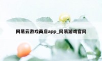 网易云游戏商店app_网易游戏官网