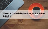 关于中年女性更年期保健常识_中老年女性更年期症状