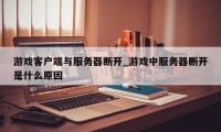 游戏客户端与服务器断开_游戏中服务器断开是什么原因