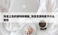 淘宝上卖的源码和模板_淘宝卖源码属于什么类型