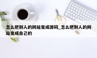 怎么把别人的网站变成源码_怎么把别人的网站变成自己的