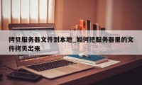 拷贝服务器文件到本地_如何把服务器里的文件拷贝出来