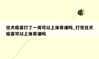 狂犬疫苗打了一周可以上体育课吗_打完狂犬疫苗可以上体育课吗