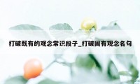 打破既有的观念常识段子_打破固有观念名句