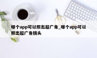 哪个app可以照出超广角_哪个app可以照出超广角镜头