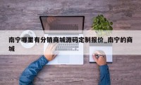 南宁哪里有分销商城源码定制报价_南宁的商城