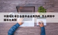 中国石化单位会查毕业证真伪吗_怎么辨别中国石化真假