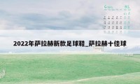 2022年萨拉赫新款足球鞋_萨拉赫十佳球