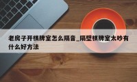 老房子开棋牌室怎么隔音_隔壁棋牌室太吵有什么好方法