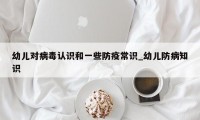 幼儿对病毒认识和一些防疫常识_幼儿防病知识