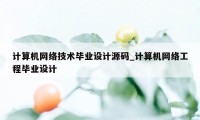 计算机网络技术毕业设计源码_计算机网络工程毕业设计