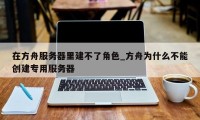 在方舟服务器里建不了角色_方舟为什么不能创建专用服务器