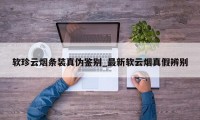 软珍云烟条装真伪鉴别_最新软云烟真假辨别