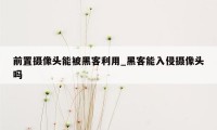 前置摄像头能被黑客利用_黑客能入侵摄像头吗