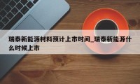 瑞泰新能源材料预计上市时间_瑞泰新能源什么时候上市