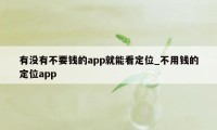 有没有不要钱的app就能看定位_不用钱的定位app