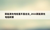 新能源充电桩是不是合法_2021新能源充电桩政策