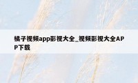 橘子视频app影视大全_视频影视大全APP下载