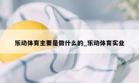 乐动体育主要是做什么的_乐动体育实业