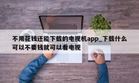 不用花钱还能下载的电视机app_下载什么可以不要钱就可以看电视