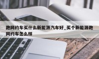 跑网约车买什么新能源汽车好_买个新能源跑网约车怎么样