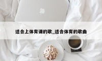 适合上体育课的歌_适合体育的歌曲