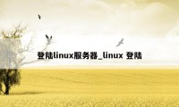 登陆linux服务器_linux 登陆