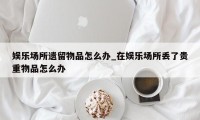 娱乐场所遗留物品怎么办_在娱乐场所丢了贵重物品怎么办