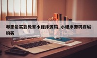 哪里能买到教育小程序源码_小程序源码商城购买