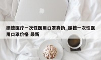 振德医疗一次性医用口罩真伪_振德一次性医用口罩价格 最新