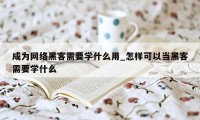 成为网络黑客需要学什么用_怎样可以当黑客需要学什么