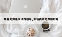 黑客免费送大话西游号_大话西游免费版封号