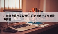 广州体育馆停车方便吗_广州体育中心哪里停车便宜