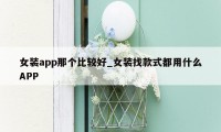 女装app那个比较好_女装找款式都用什么APP